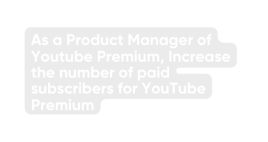As a Product Manager of Youtube Premium Increase the number of paid subscribers for YouTube Premium