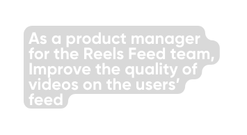 As a product manager for the Reels Feed team Improve the quality of videos on the users feed